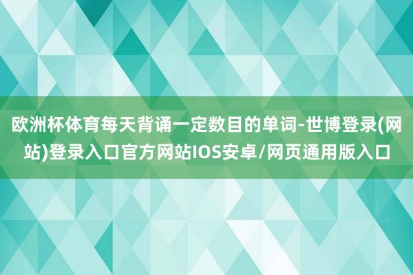 欧洲杯体育每天背诵一定数目的单词-世博登录(网站)登录入口官方网站IOS安卓/网页通用版入口
