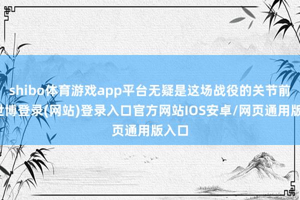 shibo体育游戏app平台无疑是这场战役的关节前奏-世博登录(网站)登录入口官方网站IOS安卓/网页通用版入口