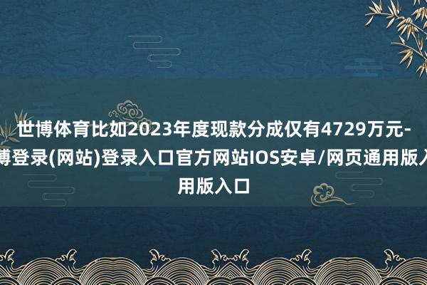 世博体育比如2023年度现款分成仅有4729万元-世博登录(网站)登录入口官方网站IOS安卓/网页通用版入口