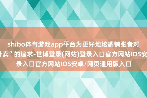 shibo体育游戏app平台为更好地炫耀铺张者对“食物安全与品性外卖”的追求-世博登录(网站)登录入口官方网站IOS安卓/网页通用版入口