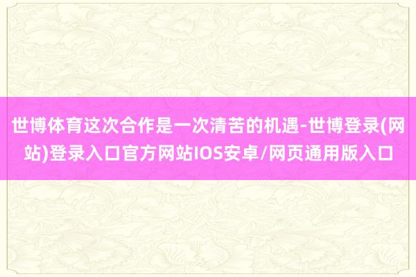 世博体育这次合作是一次清苦的机遇-世博登录(网站)登录入口官方网站IOS安卓/网页通用版入口