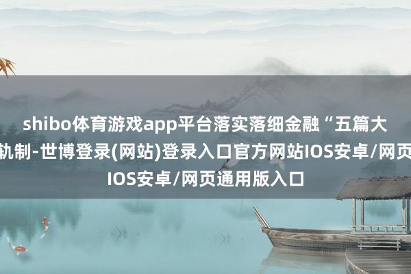 shibo体育游戏app平台落实落细金融“五篇大著述”统计轨制-世博登录(网站)登录入口官方网站IOS安卓/网页通用版入口