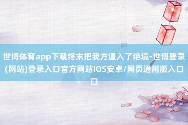 世博体育app下载终末把我方逼入了绝境-世博登录(网站)登录入口官方网站IOS安卓/网页通用版入口