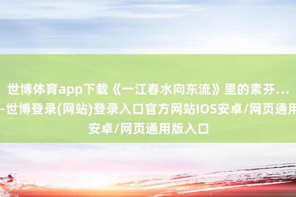 世博体育app下载《一江春水向东流》里的素芬……啧啧-世博登录(网站)登录入口官方网站IOS安卓/网页通用版入口