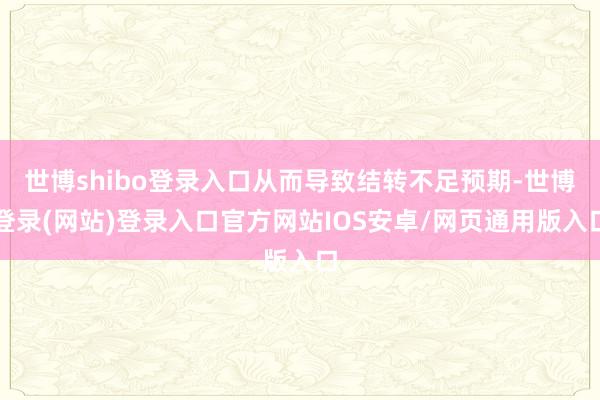 世博shibo登录入口从而导致结转不足预期-世博登录(网站)登录入口官方网站IOS安卓/网页通用版入口