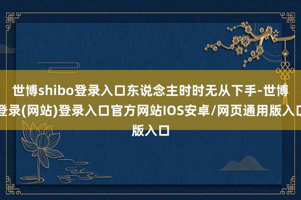 世博shibo登录入口东说念主时时无从下手-世博登录(网站)登录入口官方网站IOS安卓/网页通用版入口