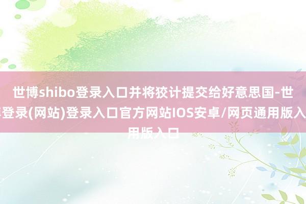 世博shibo登录入口并将狡计提交给好意思国-世博登录(网站)登录入口官方网站IOS安卓/网页通用版入口