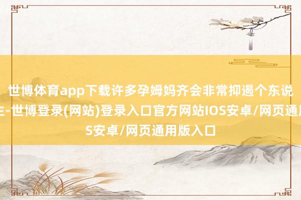 世博体育app下载许多孕姆妈齐会非常抑遏个东说念主卫生-世博登录(网站)登录入口官方网站IOS安卓/网页通用版入口