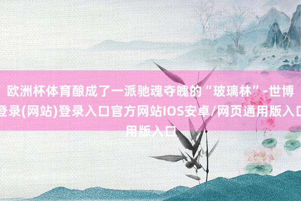 欧洲杯体育酿成了一派驰魂夺魄的“玻璃林”-世博登录(网站)登录入口官方网站IOS安卓/网页通用版入口
