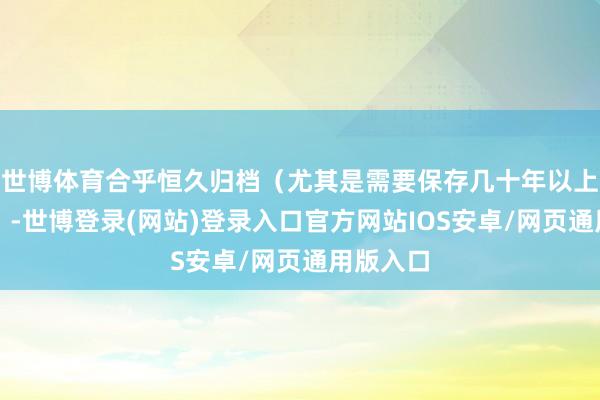 世博体育合乎恒久归档（尤其是需要保存几十年以上的文献）-世博登录(网站)登录入口官方网站IOS安卓/网页通用版入口