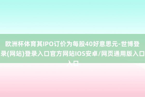 欧洲杯体育其IPO订价为每股40好意思元-世博登录(网站)登录入口官方网站IOS安卓/网页通用版入口