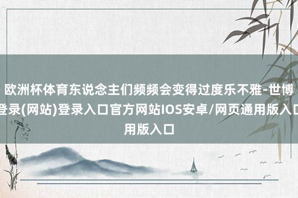 欧洲杯体育东说念主们频频会变得过度乐不雅-世博登录(网站)登录入口官方网站IOS安卓/网页通用版入口