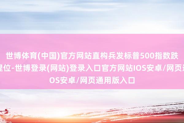世博体育(中国)官方网站直构兵发标普500指数跌穿日内撑捏位-世博登录(网站)登录入口官方网站IOS安卓/网页通用版入口
