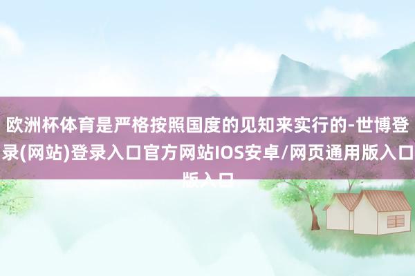 欧洲杯体育是严格按照国度的见知来实行的-世博登录(网站)登录入口官方网站IOS安卓/网页通用版入口