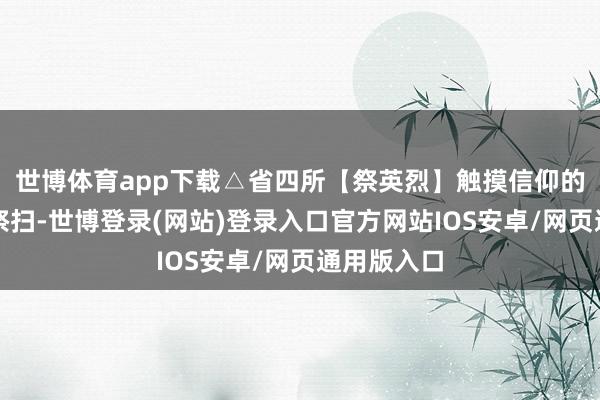 世博体育app下载△省四所【祭英烈】触摸信仰的温度晴明祭扫-世博登录(网站)登录入口官方网站IOS安卓/网页通用版入口