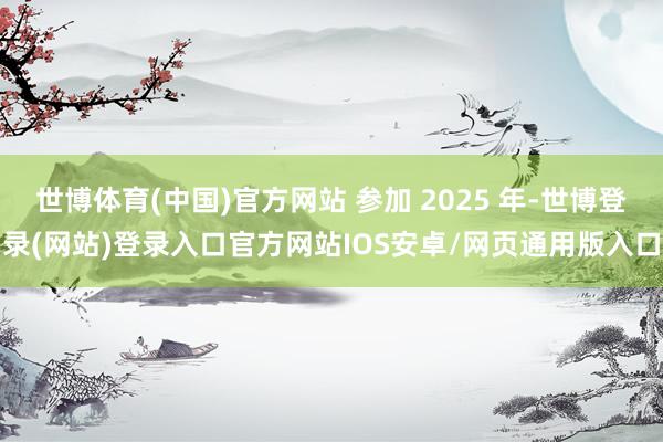 世博体育(中国)官方网站 参加 2025 年-世博登录(网站)登录入口官方网站IOS安卓/网页通用版入口
