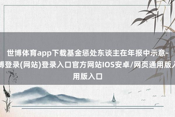 世博体育app下载　　基金惩处东谈主在年报中示意-世博登录(网站)登录入口官方网站IOS安卓/网页通用版入口