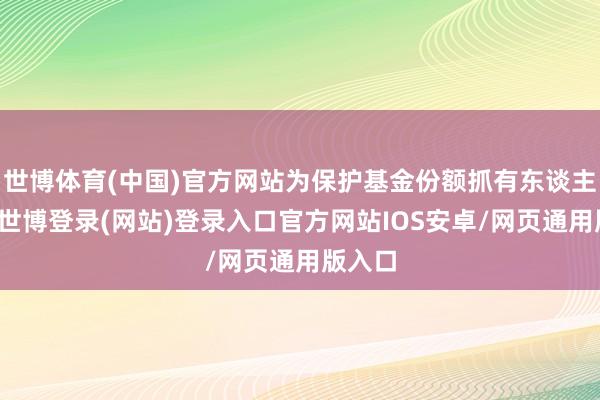 世博体育(中国)官方网站为保护基金份额抓有东谈主利益-世博登录(网站)登录入口官方网站IOS安卓/网页通用版入口