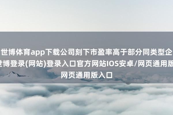 世博体育app下载公司刻下市盈率高于部分同类型企业-世博登录(网站)登录入口官方网站IOS安卓/网页通用版入口