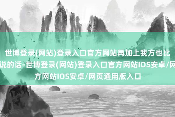 世博登录(网站)登录入口官方网站再加上我方也比拟信任对方所说的话-世博登录(网站)登录入口官方网站IOS安卓/网页通用版入口