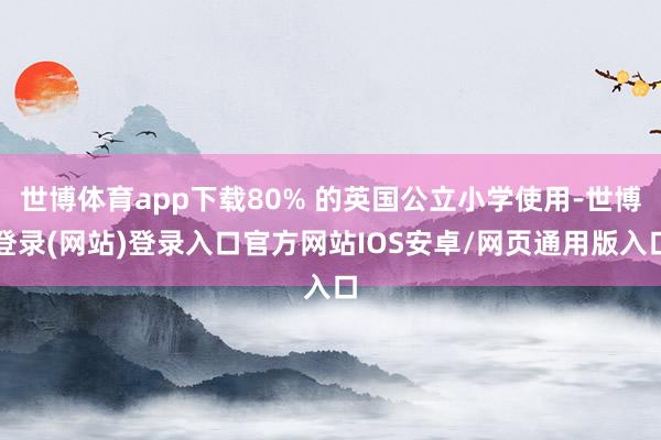 世博体育app下载80% 的英国公立小学使用-世博登录(网站)登录入口官方网站IOS安卓/网页通用版入口