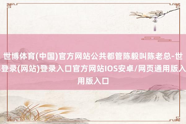 世博体育(中国)官方网站公共都管陈毅叫陈老总-世博登录(网站)登录入口官方网站IOS安卓/网页通用版入口