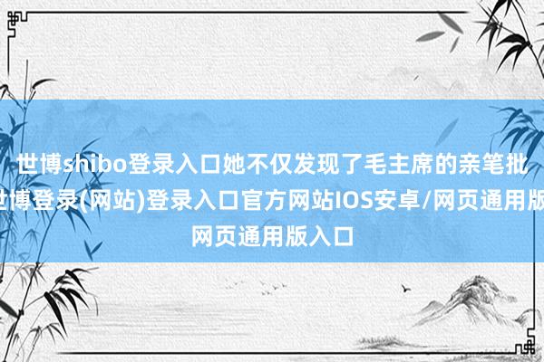 世博shibo登录入口她不仅发现了毛主席的亲笔批示-世博登录(网站)登录入口官方网站IOS安卓/网页通用版入口