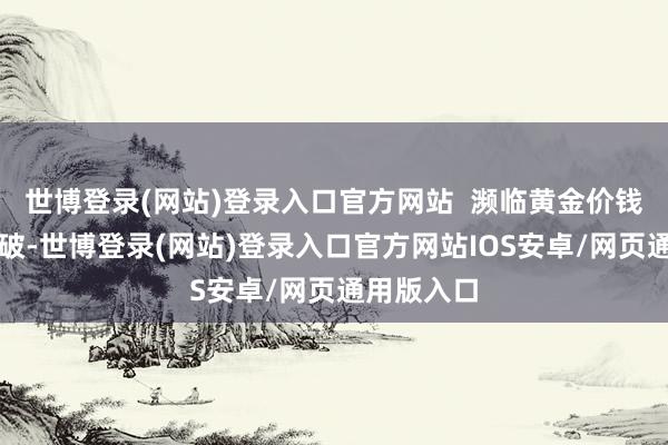 世博登录(网站)登录入口官方网站  濒临黄金价钱的再度冲破-世博登录(网站)登录入口官方网站IOS安卓/网页通用版入口