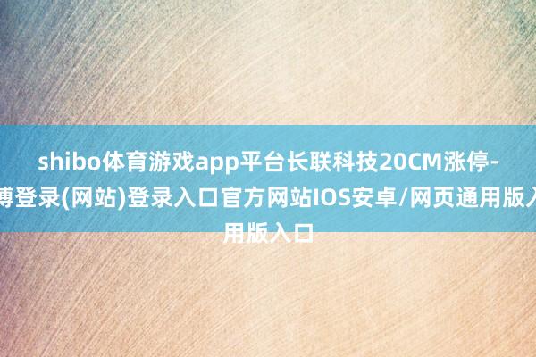 shibo体育游戏app平台长联科技20CM涨停-世博登录(网站)登录入口官方网站IOS安卓/网页通用版入口