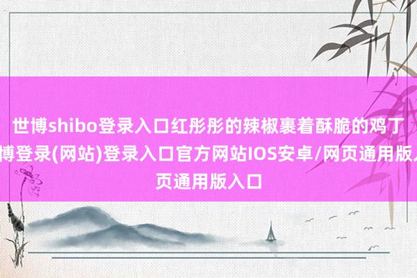 世博shibo登录入口红彤彤的辣椒裹着酥脆的鸡丁-世博登录(网站)登录入口官方网站IOS安卓/网页通用版入口