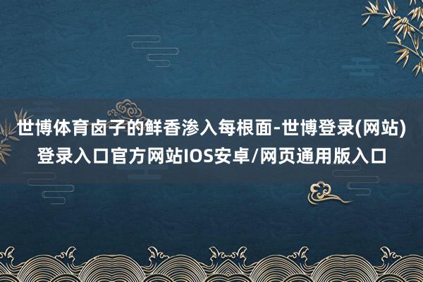 世博体育卤子的鲜香渗入每根面-世博登录(网站)登录入口官方网站IOS安卓/网页通用版入口