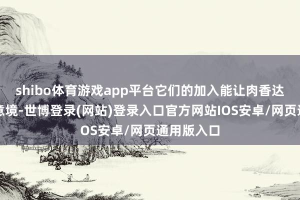 shibo体育游戏app平台它们的加入能让肉香达到全新的意境-世博登录(网站)登录入口官方网站IOS安卓/网页通用版入口