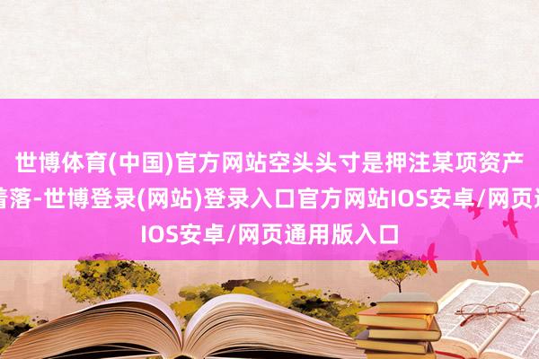 世博体育(中国)官方网站空头头寸是押注某项资产价值将会着落-世博登录(网站)登录入口官方网站IOS安卓/网页通用版入口