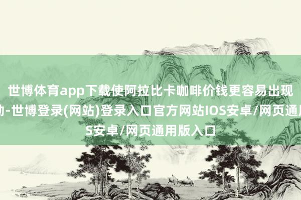 世博体育app下载使阿拉比卡咖啡价钱更容易出现剧烈波动-世博登录(网站)登录入口官方网站IOS安卓/网页通用版入口