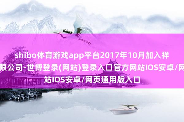 shibo体育游戏app平台2017年10月加入祥瑞基金贬责有限公司-世博登录(网站)登录入口官方网站IOS安卓/网页通用版入口
