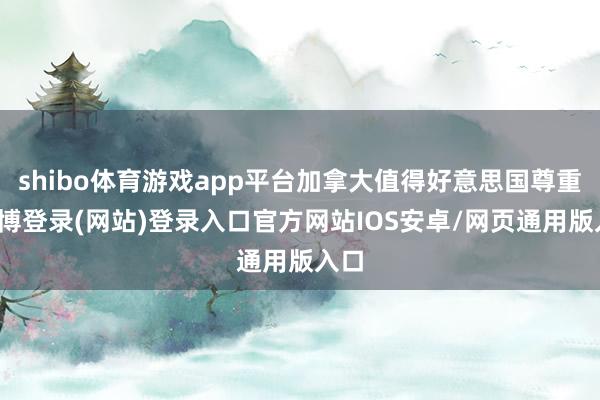 shibo体育游戏app平台加拿大值得好意思国尊重-世博登录(网站)登录入口官方网站IOS安卓/网页通用版入口
