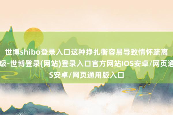 世博shibo登录入口这种挣扎衡容易导致情怀疏离和矛盾升级-世博登录(网站)登录入口官方网站IOS安卓/网页通用版入口