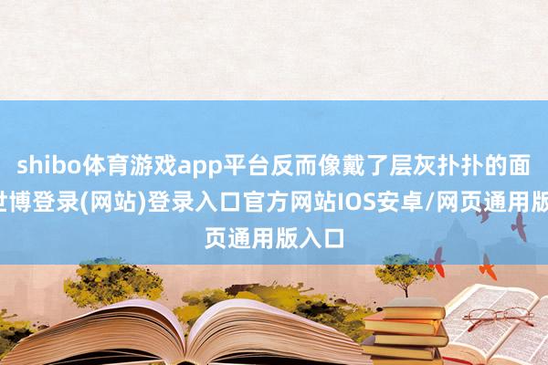 shibo体育游戏app平台反而像戴了层灰扑扑的面具-世博登录(网站)登录入口官方网站IOS安卓/网页通用版入口