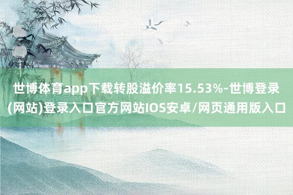世博体育app下载转股溢价率15.53%-世博登录(网站)登录入口官方网站IOS安卓/网页通用版入口
