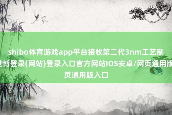 shibo体育游戏app平台接收第二代3nm工艺制程-世博登录(网站)登录入口官方网站IOS安卓/网页通用版入口