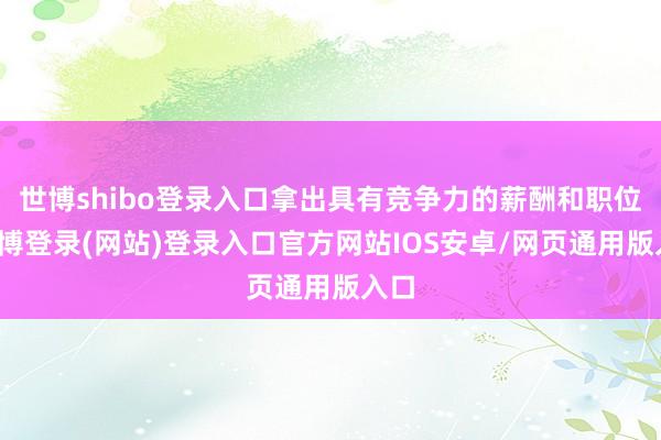 世博shibo登录入口拿出具有竞争力的薪酬和职位-世博登录(网站)登录入口官方网站IOS安卓/网页通用版入口