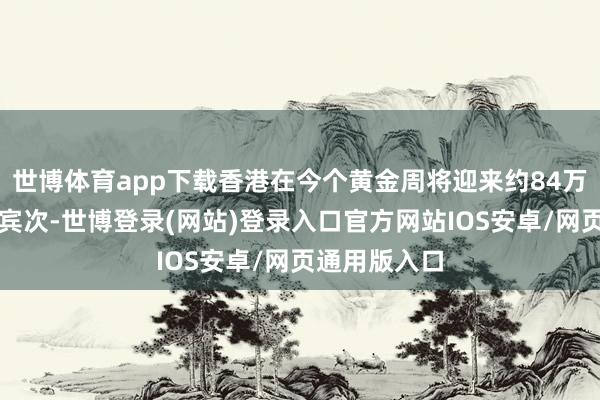 世博体育app下载香港在今个黄金周将迎来约84万的内地旅来宾次-世博登录(网站)登录入口官方网站IOS安卓/网页通用版入口