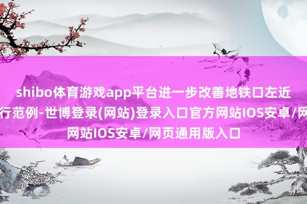 shibo体育游戏app平台进一步改善地铁口左近交通环境及通行范例-世博登录(网站)登录入口官方网站IOS安卓/网页通用版入口