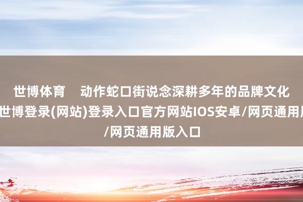 世博体育 动作蛇口街说念深耕多年的品牌文化行为-世博登录(网站)登录入口官方网站IOS安卓/网页通用版入口