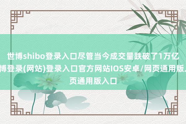 世博shibo登录入口尽管当今成交量跌破了1万亿-世博登录(网站)登录入口官方网站IOS安卓/网页通用版入口
