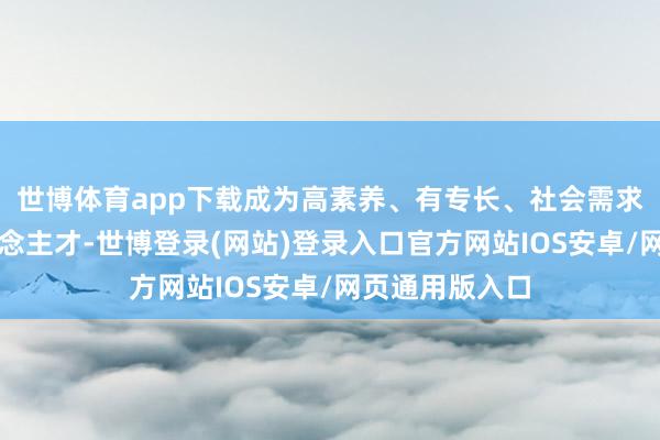 世博体育app下载成为高素养、有专长、社会需求的立异型东说念主才-世博登录(网站)登录入口官方网站IOS安卓/网页通用版入口