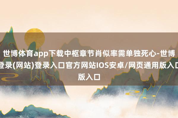 世博体育app下载中枢章节肖似率需单独死心-世博登录(网站)登录入口官方网站IOS安卓/网页通用版入口