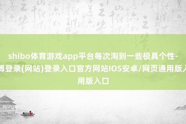 shibo体育游戏app平台每次淘到一些极具个性-世博登录(网站)登录入口官方网站IOS安卓/网页通用版入口