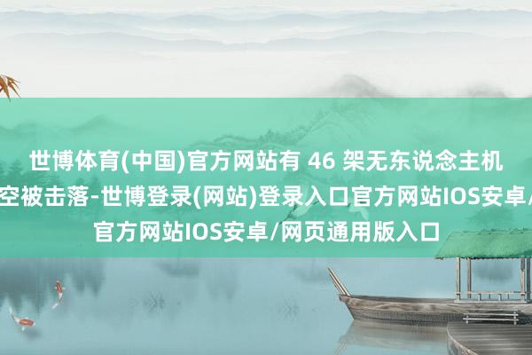 世博体育(中国)官方网站有 46 架无东说念主机在布良斯克州上空被击落-世博登录(网站)登录入口官方网站IOS安卓/网页通用版入口