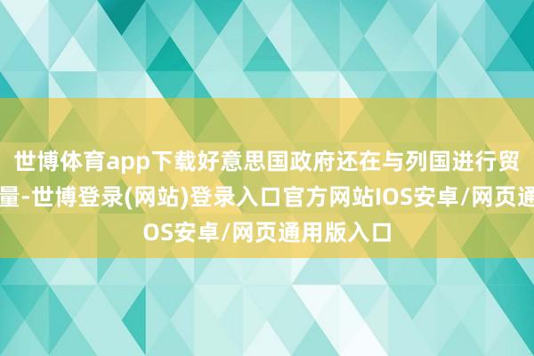 世博体育app下载好意思国政府还在与列国进行贸易合同商量-世博登录(网站)登录入口官方网站IOS安卓/网页通用版入口